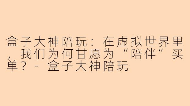 盒子大神陪玩：在虚拟世界里，我们为何甘愿为“陪伴”买单？