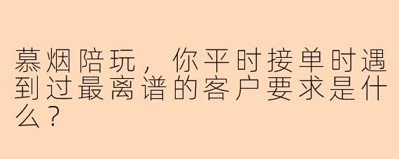 慕烟陪玩，你平时接单时遇到过最离谱的客户要求是什么？