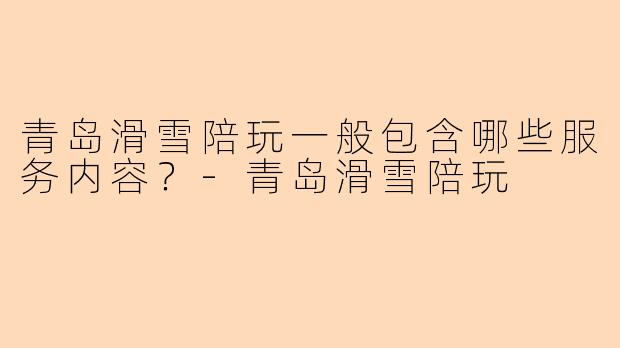 青岛滑雪陪玩一般包含哪些服务内容？