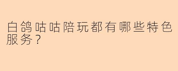 白鸽咕咕陪玩都有哪些特色服务？
