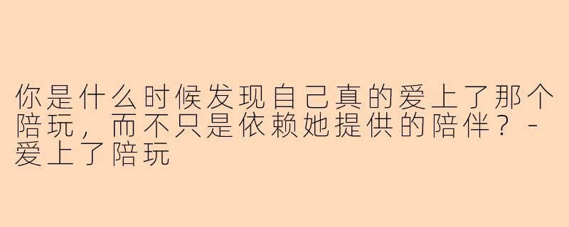 你是什么时候发现自己真的爱上了那个陪玩，而不只是依赖她提供的陪伴？