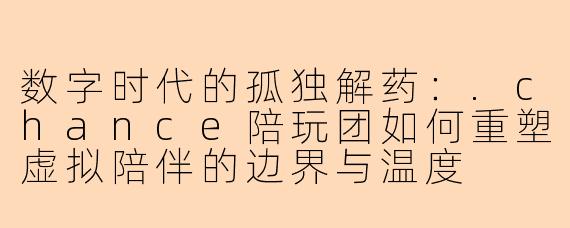 数字时代的孤独解药：.chance陪玩团如何重塑虚拟陪伴的边界与温度