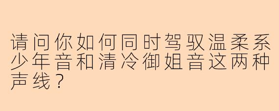 请问你如何同时驾驭温柔系少年音和清冷御姐音这两种声线？