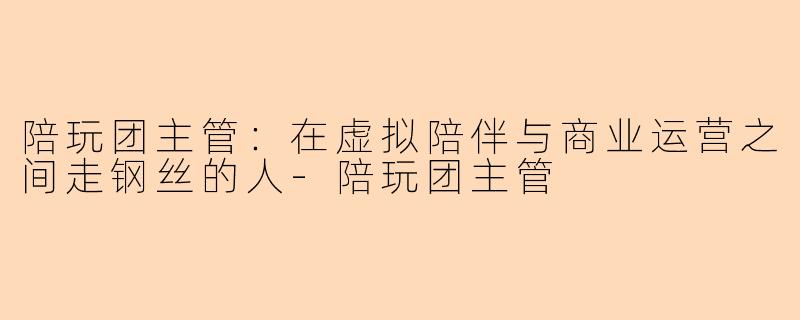 陪玩团主管：在虚拟陪伴与商业运营之间走钢丝的人