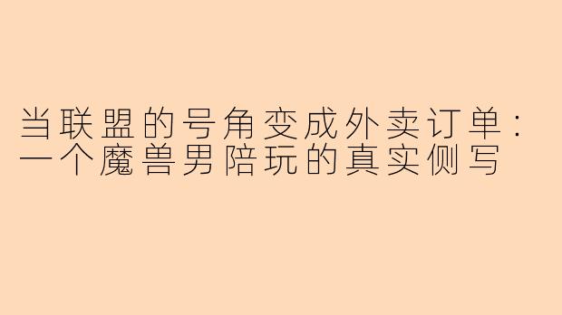 当联盟的号角变成外卖订单：一个魔兽男陪玩的真实侧写