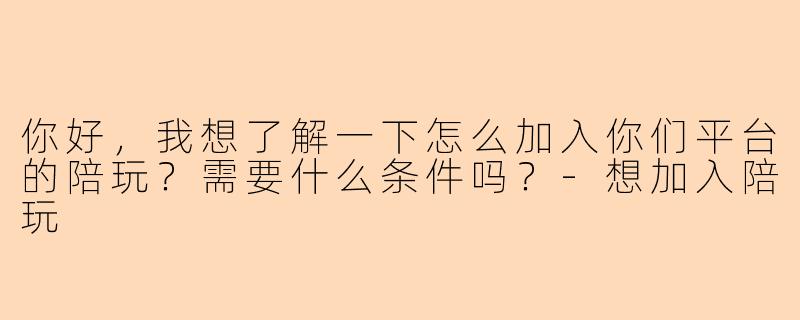 你好，我想了解一下怎么加入你们平台的陪玩？需要什么条件吗？