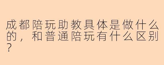 成都陪玩助教具体是做什么的，和普通陪玩有什么区别？