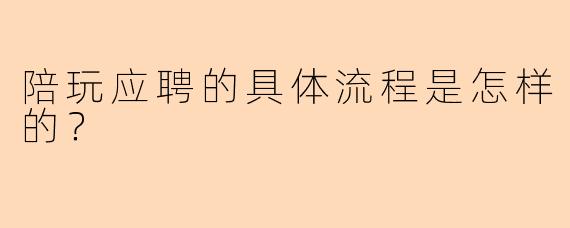 陪玩应聘的具体流程是怎样的？