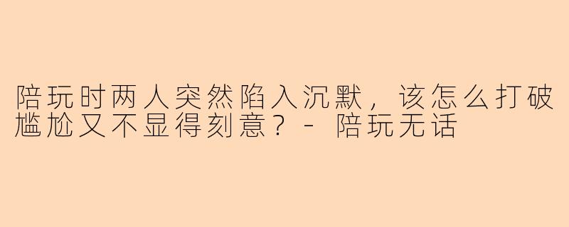 陪玩时两人突然陷入沉默，该怎么打破尴尬又不显得刻意？