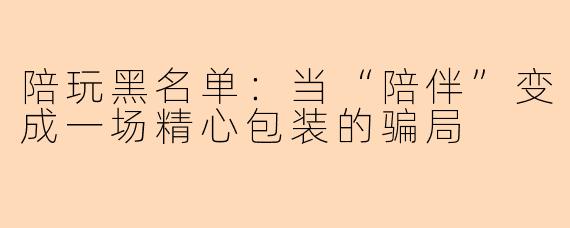 陪玩黑名单：当“陪伴”变成一场精心包装的骗局