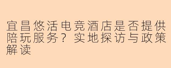宜昌悠活电竞酒店是否提供陪玩服务？实地探访与政策解读