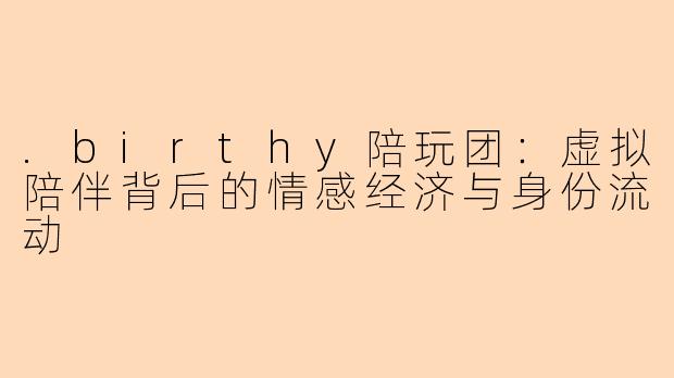 .birthy陪玩团：虚拟陪伴背后的情感经济与身份流动