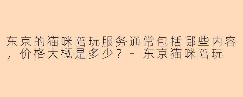 东京的猫咪陪玩服务通常包括哪些内容，价格大概是多少？