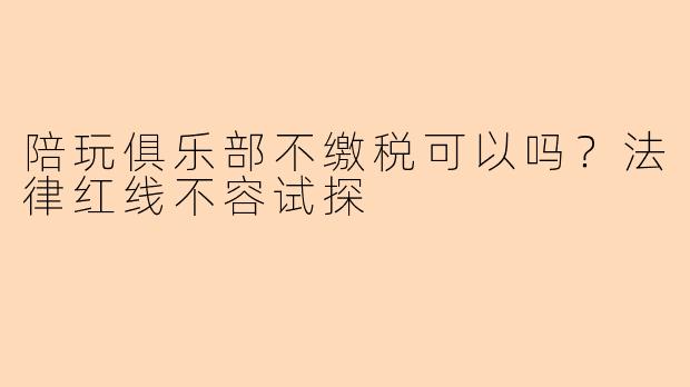 陪玩俱乐部不缴税可以吗？法律红线不容试探