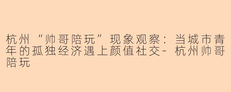 杭州“帅哥陪玩”现象观察：当城市青年的孤独经济遇上颜值社交