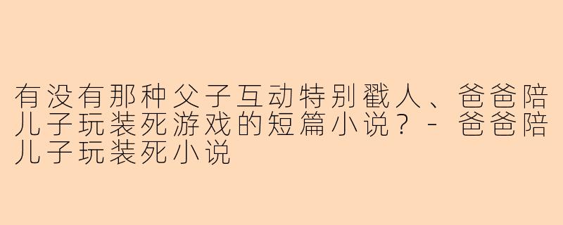 有没有那种父子互动特别戳人、爸爸陪儿子玩装死游戏的短篇小说？