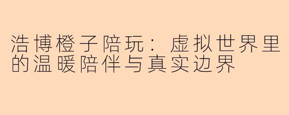 浩博橙子陪玩：虚拟世界里的温暖陪伴与真实边界