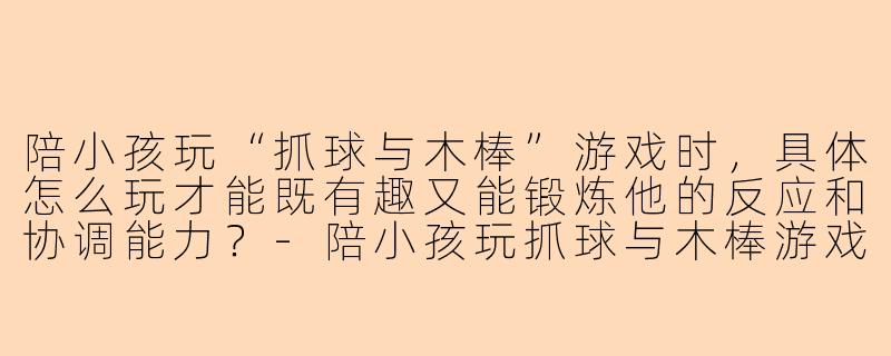 陪小孩玩“抓球与木棒”游戏时，具体怎么玩才能既有趣又能锻炼他的反应和协调能力？