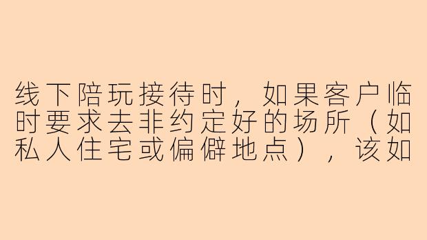 线下陪玩接待时，如果客户临时要求去非约定好的场所（如私人住宅或偏僻地点），该如何妥善处理？