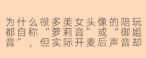 为什么很多美女头像的陪玩都自称“萝莉音”或“御姐音”，但实际开麦后声音却像“铁锅炖自己”？