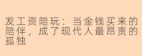 发工资陪玩：当金钱买来的陪伴，成了现代人最昂贵的孤独