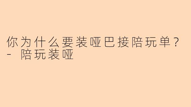 你为什么要装哑巴接陪玩单？