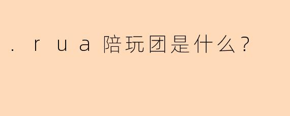 .rua陪玩团是什么？