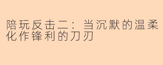 陪玩反击二：当沉默的温柔化作锋利的刀刃