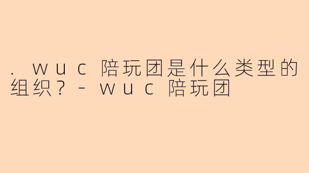 .wuc陪玩团是什么类型的组织？