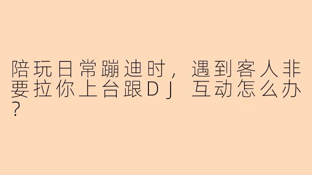 陪玩日常蹦迪时，遇到客人非要拉你上台跟DJ互动怎么办？