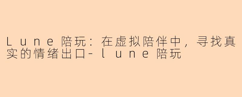 Lune陪玩：在虚拟陪伴中，寻找真实的情绪出口