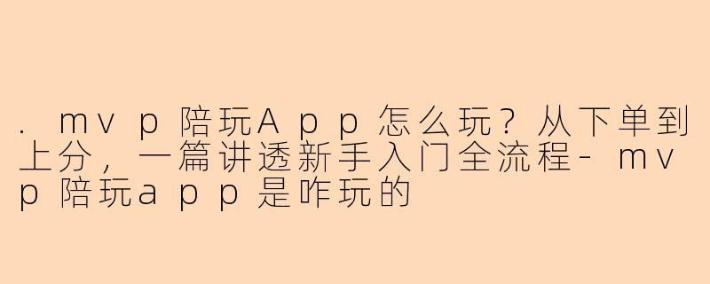 .mvp陪玩App怎么玩？从下单到上分，一篇讲透新手入门全流程