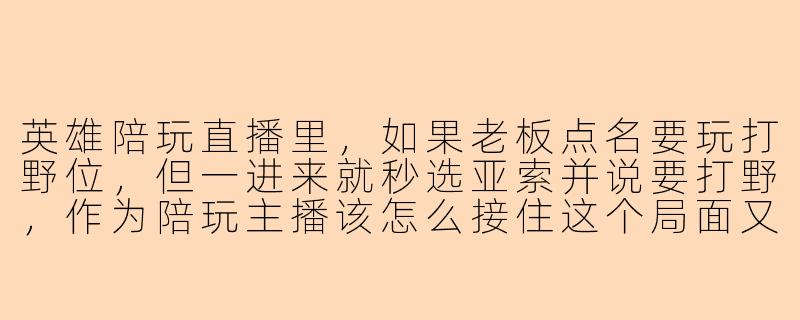 英雄陪玩直播里，如果老板点名要玩打野位，但一进来就秒选亚索并说要打野，作为陪玩主播该怎么接住这个局面又不让直播间冷场？
