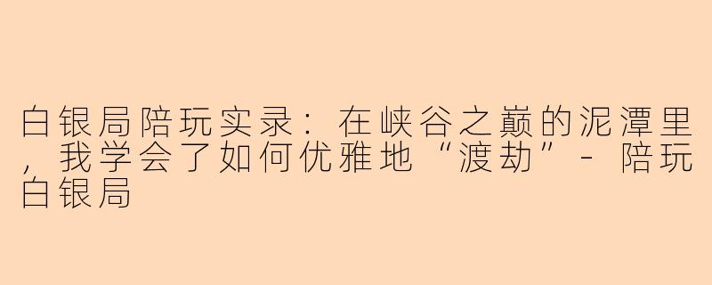 白银局陪玩实录：在峡谷之巅的泥潭里，我学会了如何优雅地“渡劫”