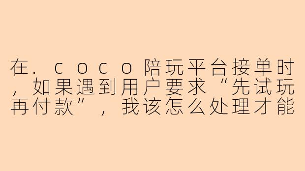 在.coco陪玩平台接单时，如果遇到用户要求“先试玩再付款”，我该怎么处理才能既维护权益又不流失客户？