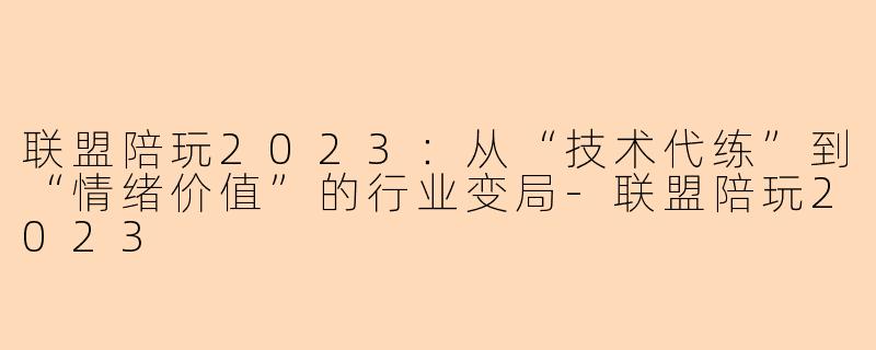 联盟陪玩2023：从“技术代练”到“情绪价值”的行业变局