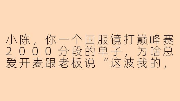小陈，你一个国服镜打巅峰赛2000分段的单子，为啥总爱开麦跟老板说“这波我的，我菜了”，然后默默带飞全场？
