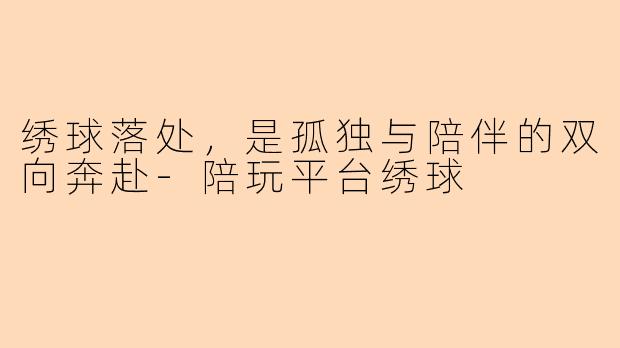 绣球落处，是孤独与陪伴的双向奔赴