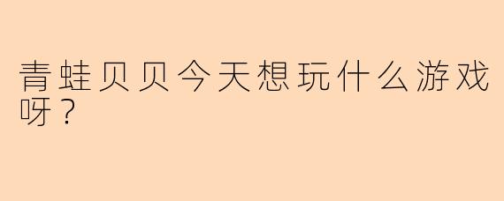 青蛙贝贝今天想玩什么游戏呀？