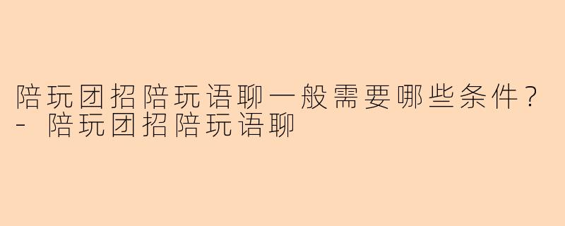 陪玩团招陪玩语聊一般需要哪些条件？