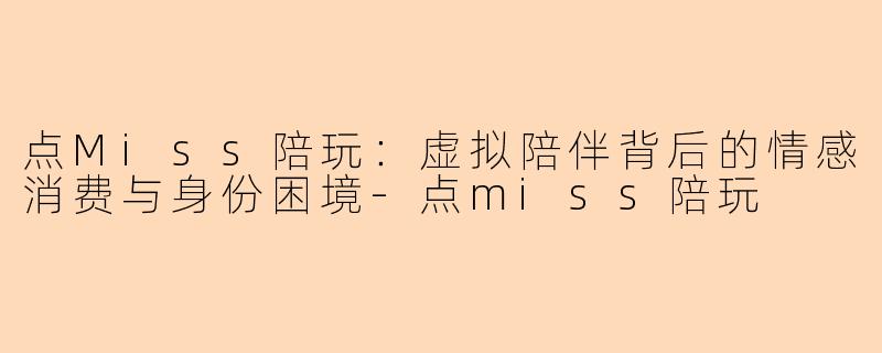 点Miss陪玩：虚拟陪伴背后的情感消费与身份困境