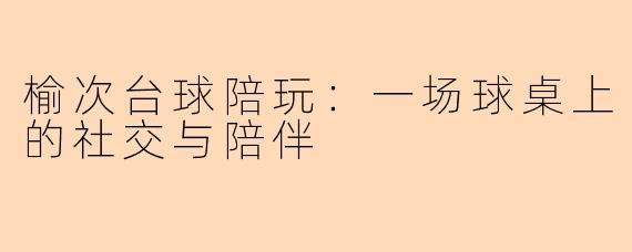 榆次台球陪玩：一场球桌上的社交与陪伴
