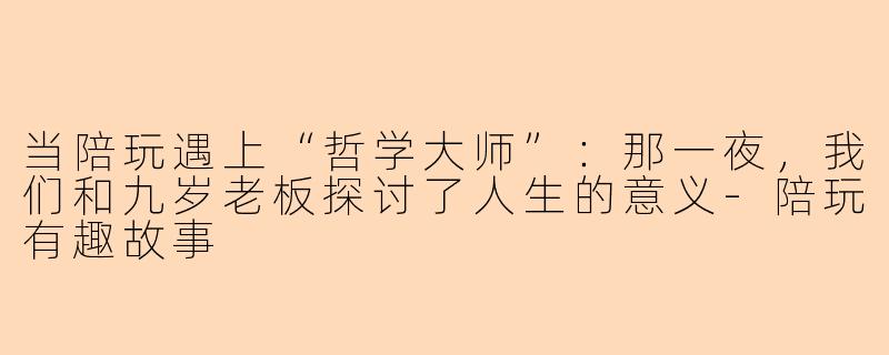 当陪玩遇上“哲学大师”：那一夜，我们和九岁老板探讨了人生的意义