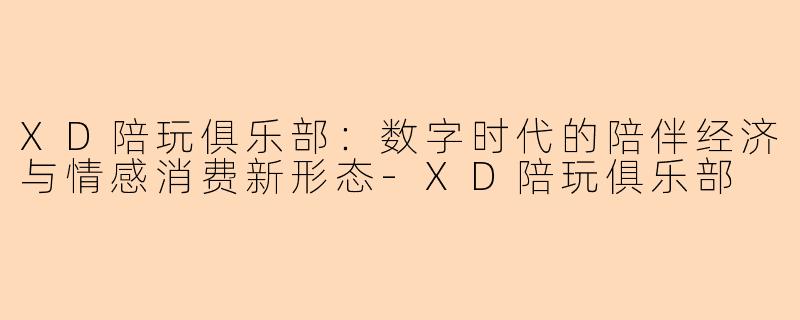 XD陪玩俱乐部：数字时代的陪伴经济与情感消费新形态