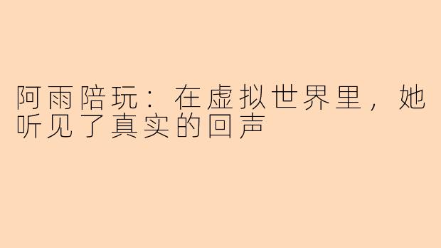阿雨陪玩：在虚拟世界里，她听见了真实的回声