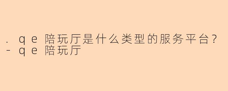 .qe陪玩厅是什么类型的服务平台？