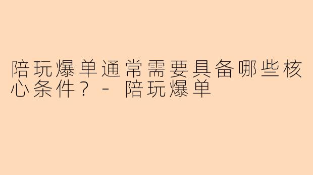 陪玩爆单通常需要具备哪些核心条件？