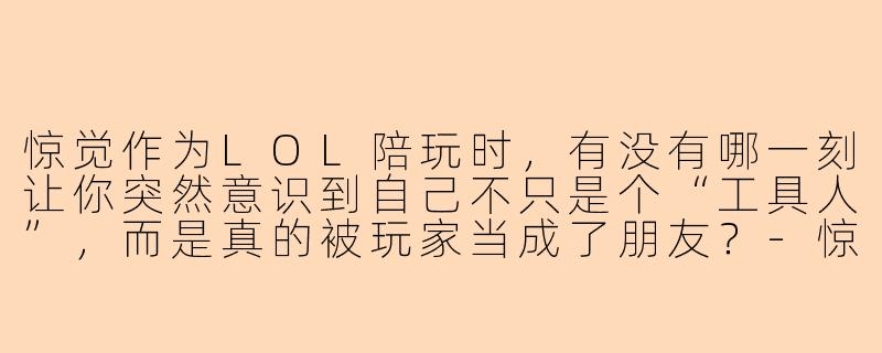 惊觉作为LOL陪玩时，有没有哪一刻让你突然意识到自己不只是个“工具人”，而是真的被玩家当成了朋友？