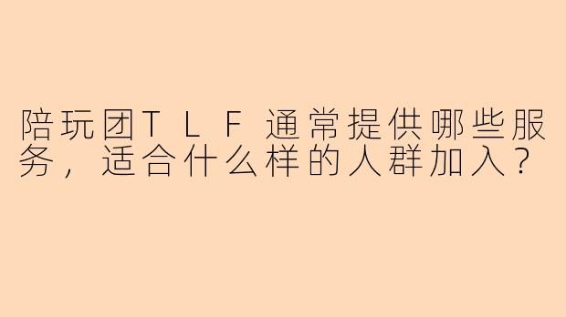陪玩团TLF通常提供哪些服务，适合什么样的人群加入？