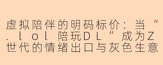虚拟陪伴的明码标价：当“.lol陪玩DL”成为Z世代的情绪出口与灰色生意